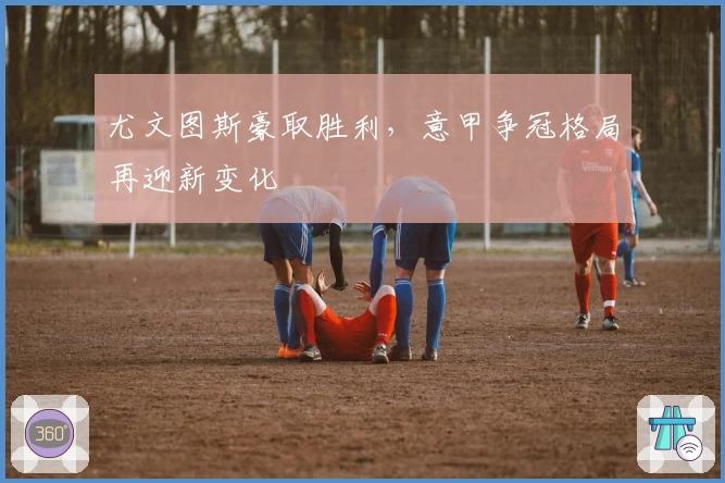 尤文图斯豪取胜利,意甲争冠格局再迎新变化