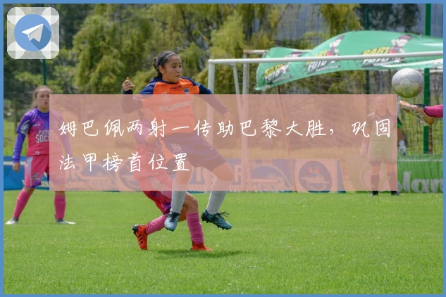 姆巴佩两射一传助巴黎大胜，巩固法甲榜首位置