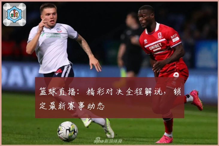 篮球直播：精彩对决全程解说，锁定最新赛事动态