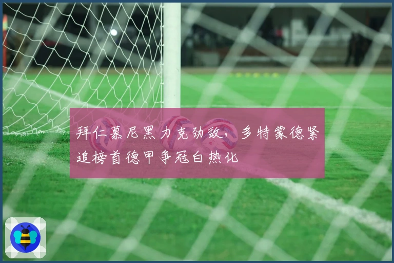 拜仁慕尼黑力克劲敌，多特蒙德紧追榜首德甲争冠白热化