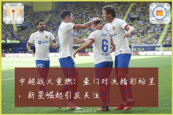 中超战火重燃：豪门对决精彩纷呈，新星崛起引发关注