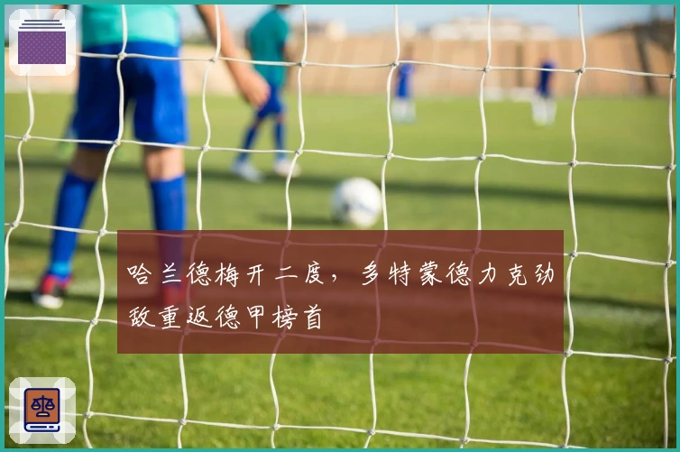 哈兰德梅开二度，多特蒙德力克劲敌重返德甲榜首