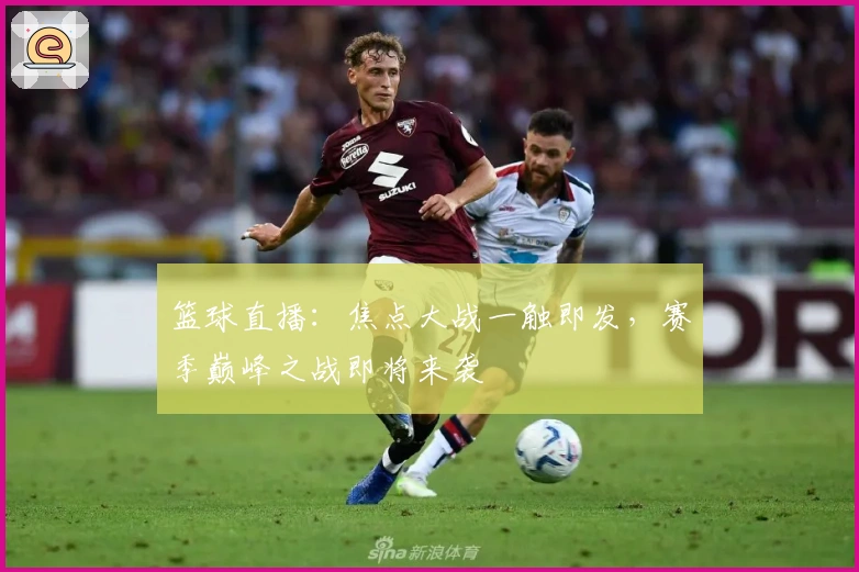 篮球直播：焦点大战一触即发，赛季巅峰之战即将来袭