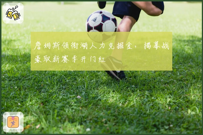 詹姆斯领衔湖人力克掘金，揭幕战豪取新赛季开门红