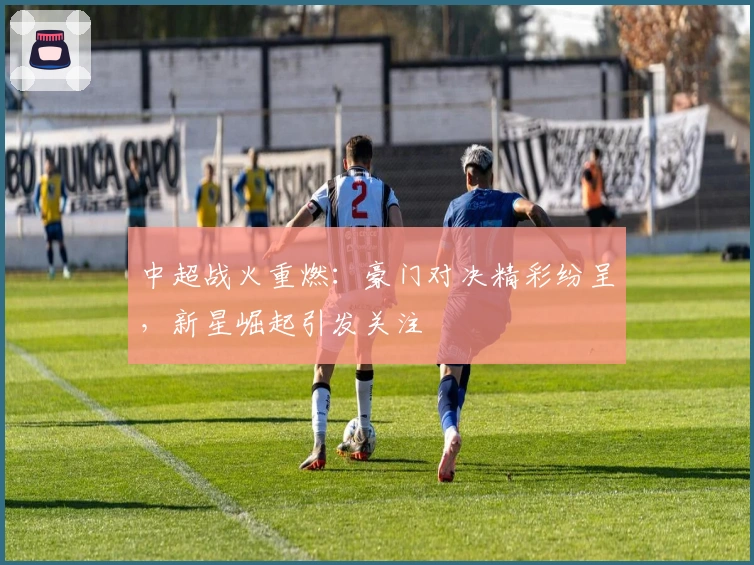 中超战火重燃:豪门对决精彩纷呈,新星崛起引发关注