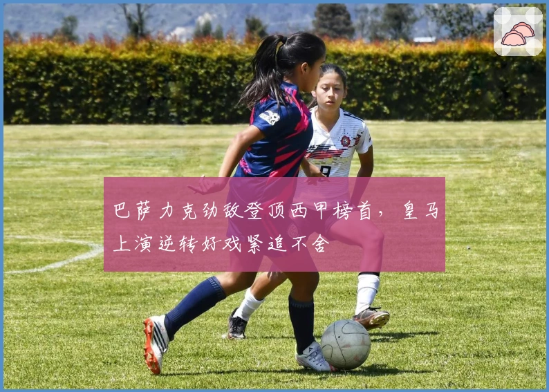 巴萨力克劲敌登顶西甲榜首，皇马上演逆转好戏紧追不舍