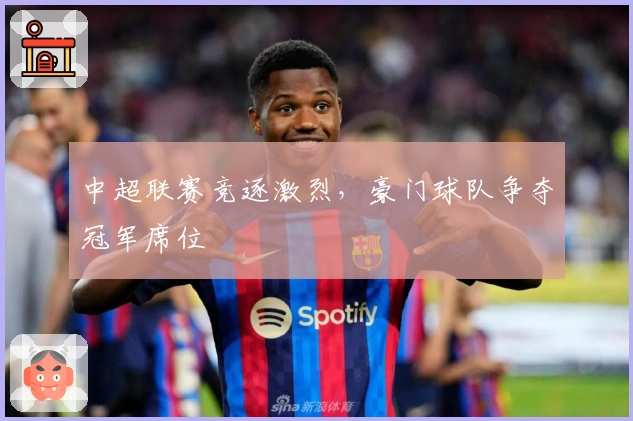 中超联赛竞逐激烈，豪门球队争夺冠军席位