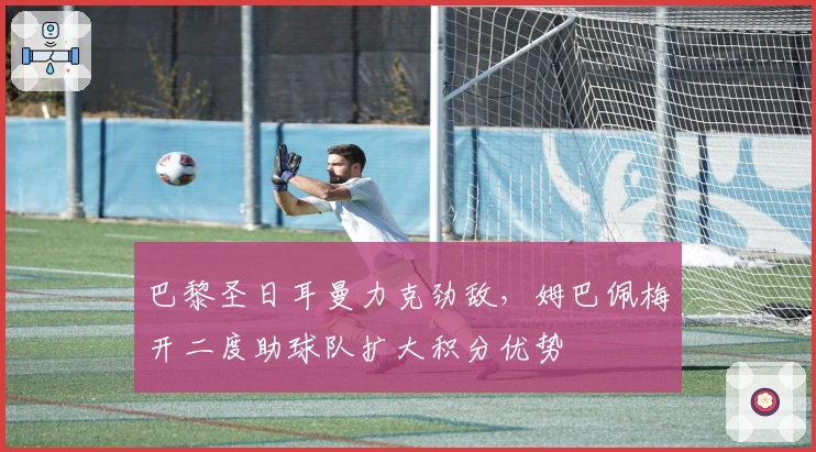 巴黎圣日耳曼力克劲敌，姆巴佩梅开二度助球队扩大积分优势