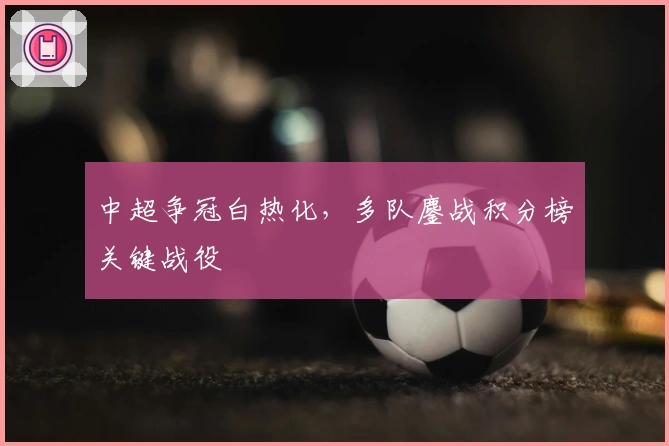 中超争冠白热化，多队鏖战积分榜关键战役