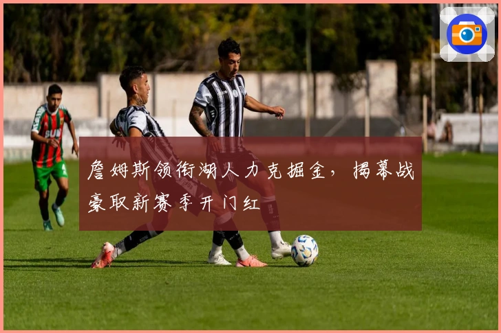 詹姆斯领衔湖人力克掘金，揭幕战豪取新赛季开门红