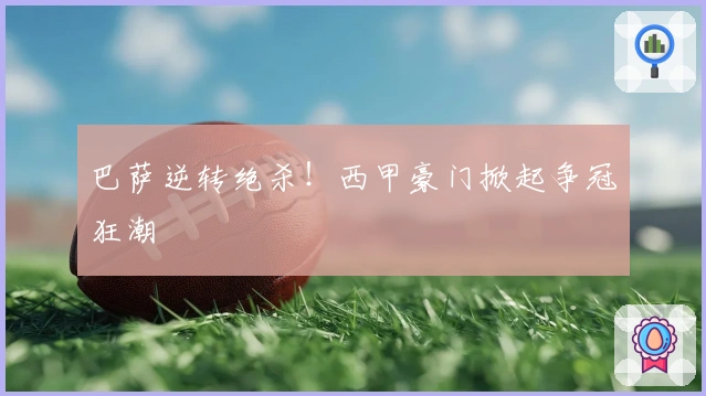 巴萨逆转绝杀！西甲豪门掀起争冠狂潮