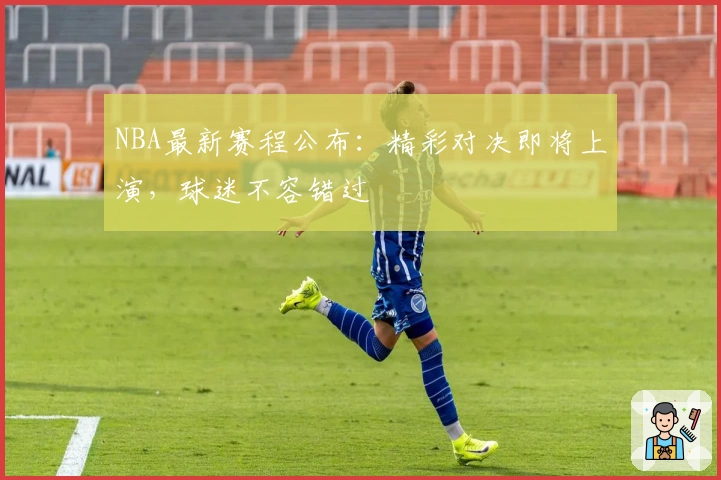 NBA最新赛程公布：精彩对决即将上演，球迷不容错过