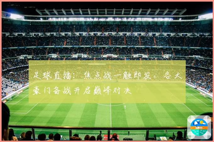足球直播：焦点战一触即发，各大豪门备战开启巅峰对决