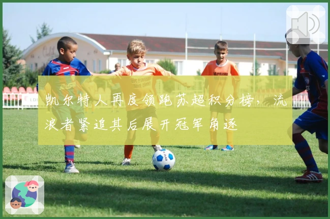 凯尔特人再度领跑苏超积分榜，流浪者紧追其后展开冠军角逐