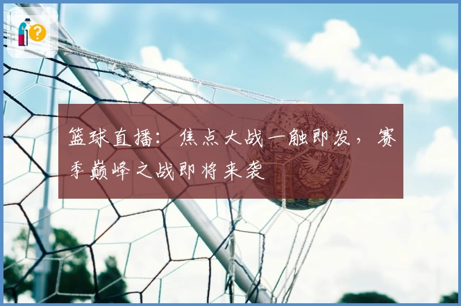 篮球直播:焦点大战一触即发,赛季巅峰之战即将来袭