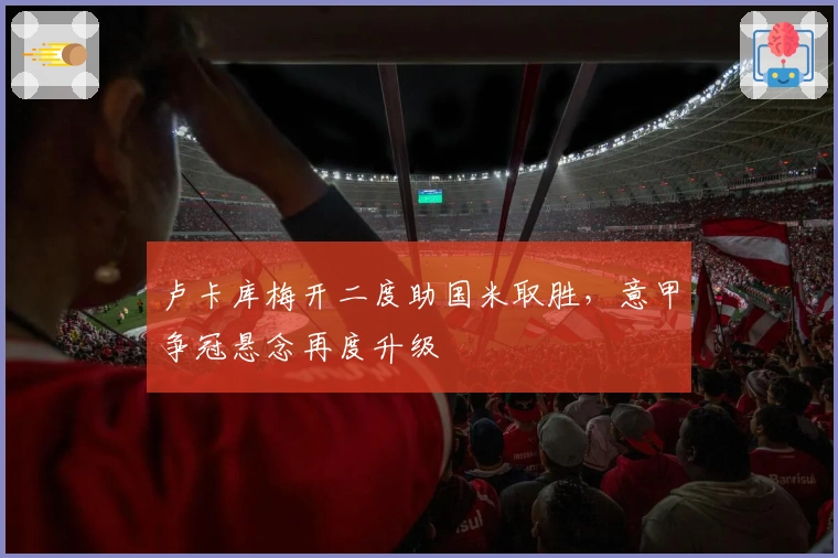 卢卡库梅开二度助国米取胜，意甲争冠悬念再度升级