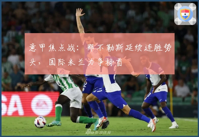 意甲焦点战：那不勒斯延续连胜势头，国际米兰力争榜首