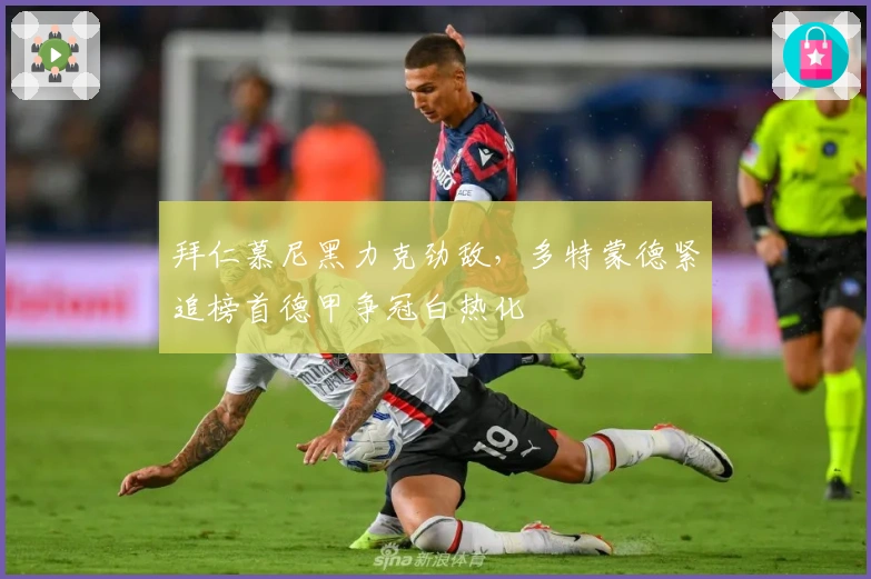 拜仁慕尼黑力克劲敌，多特蒙德紧追榜首德甲争冠白热化