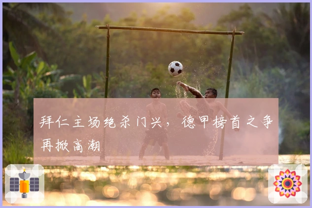 拜仁主场绝杀门兴，德甲榜首之争再掀高潮