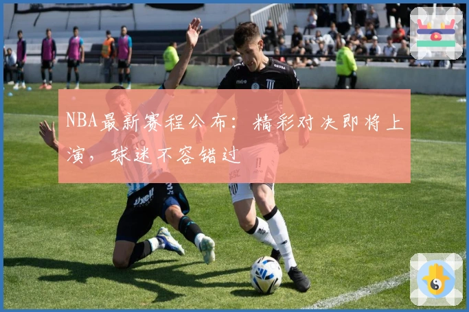 NBA最新赛程公布：精彩对决即将上演，球迷不容错过